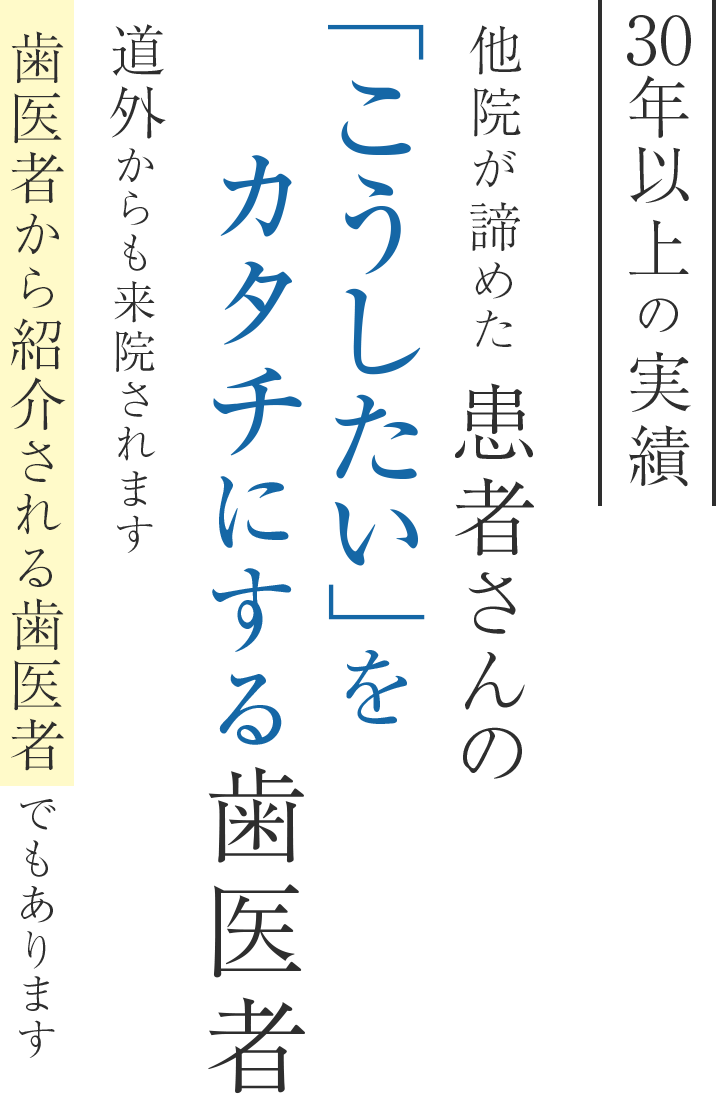 30年以上の実績 他院が諦めた 患者さんの「こうしたい」をカタチにする歯医者 道外からも来院されます 歯医者から紹介される歯医者でもあります